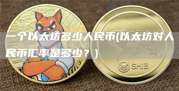 一个以太坊多少人民币 - 以太坊对人民币汇率是多少？